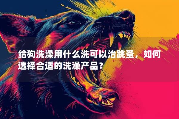 给狗洗澡用什么洗可以治跳蚤，如何选择合适的洗澡产品？