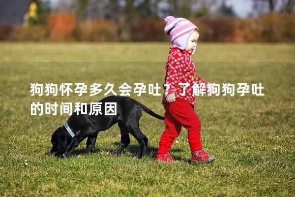 狗狗怀孕多久会孕吐？了解狗狗孕吐的时间和原因