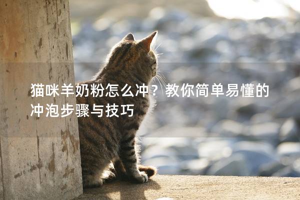 猫咪羊奶粉怎么冲？教你简单易懂的冲泡步骤与技巧