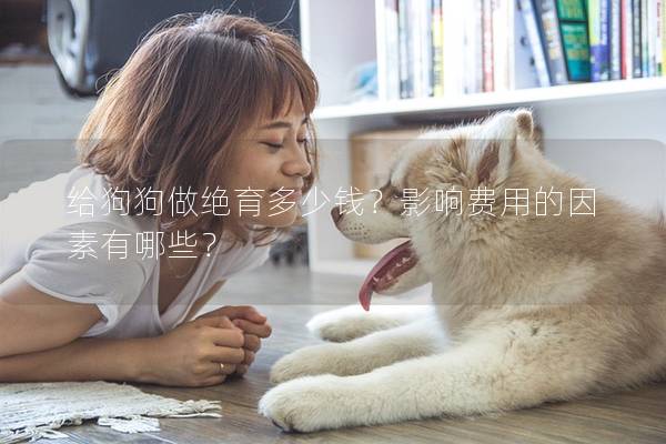 给狗狗做绝育多少钱？影响费用的因素有哪些？