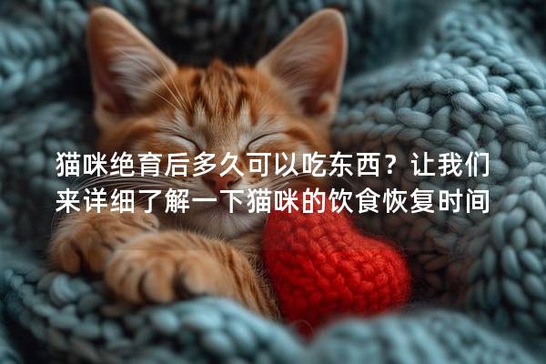 猫咪绝育后多久可以吃东西？让我们来详细了解一下猫咪的饮食恢复时间