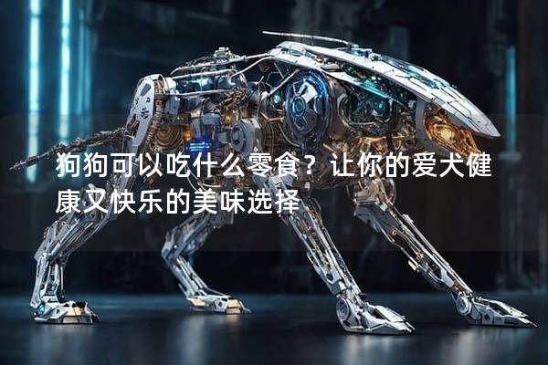 狗狗可以吃什么零食？让你的爱犬健康又快乐的美味选择