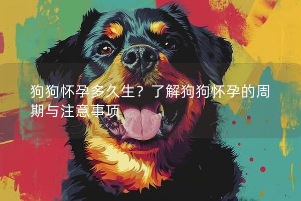 狗狗怀孕多久生？了解狗狗怀孕的周期与注意事项