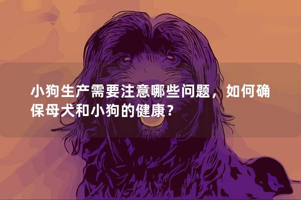 小狗生产需要注意哪些问题，如何确保母犬和小狗的健康？