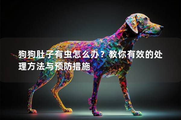 狗狗肚子有虫怎么办？教你有效的处理方法与预防措施