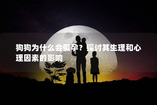 狗狗为什么会假孕？探讨其生理和心理因素的影响