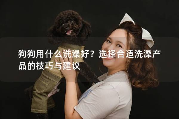 狗狗用什么洗澡好？选择合适洗澡产品的技巧与建议